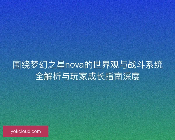 围绕梦幻之星nova的世界观与战斗系统全解析与玩家成长指南深度