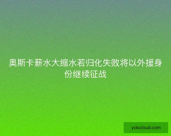 奥斯卡薪水大缩水若归化失败将以外援身份继续征战