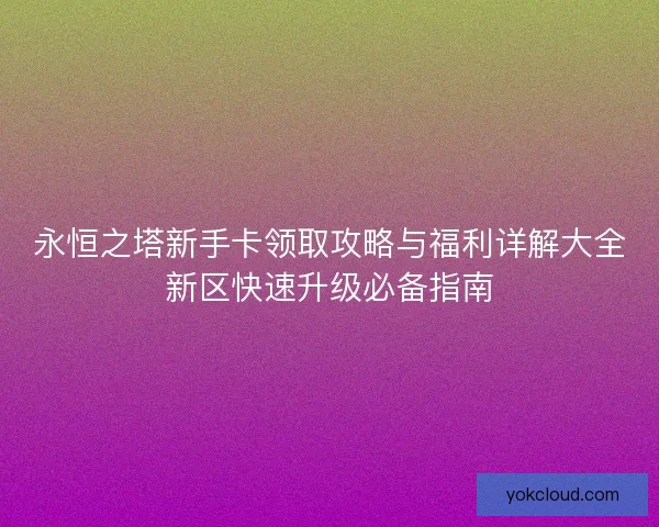 永恒之塔新手卡领取攻略与福利详解大全新区快速升级必备指南