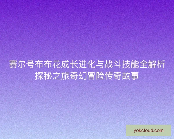 赛尔号布布花成长进化与战斗技能全解析探秘之旅奇幻冒险传奇故事