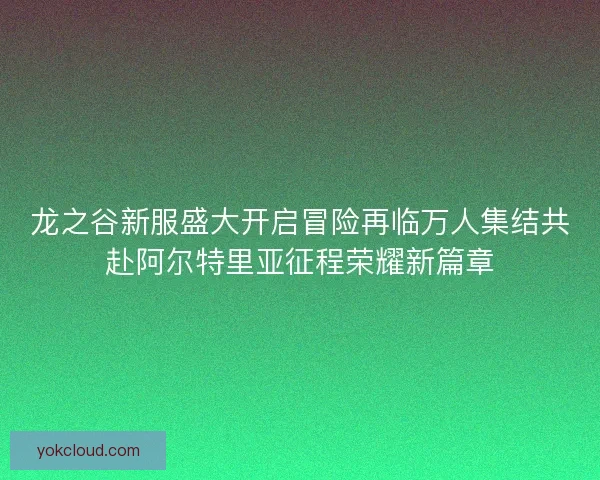 龙之谷新服盛大开启冒险再临万人集结共赴阿尔特里亚征程荣耀新篇章