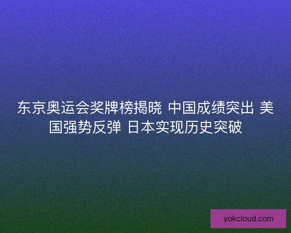 东京奥运会奖牌榜揭晓 中国成绩突出 美国强势反弹 日本实现历史突破