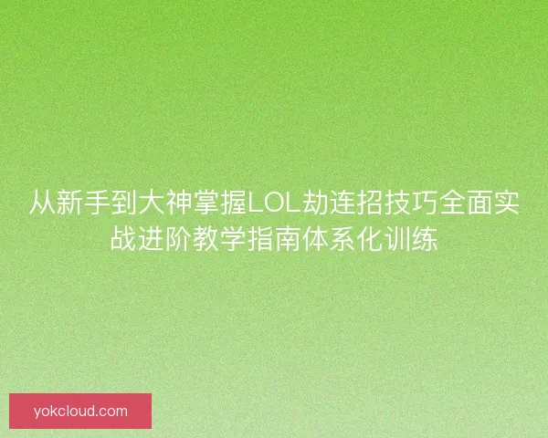 从新手到大神掌握LOL劫连招技巧全面实战进阶教学指南体系化训练