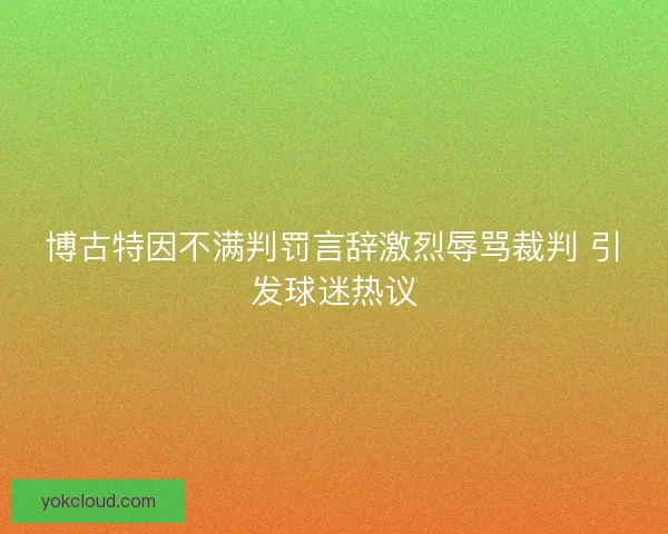 博古特因不满判罚言辞激烈辱骂裁判 引发球迷热议